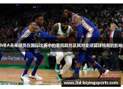 NBA未来球员在国际比赛中的表现趋势及其对全球篮球格局的影响