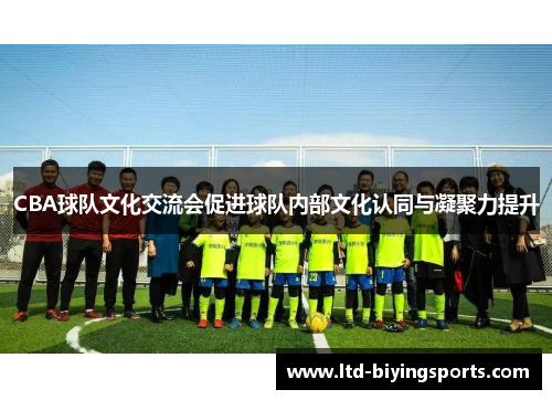 CBA球队文化交流会促进球队内部文化认同与凝聚力提升