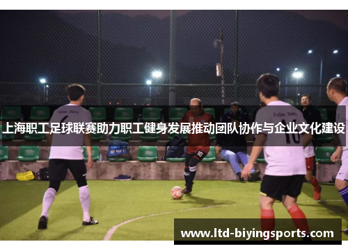 上海职工足球联赛助力职工健身发展推动团队协作与企业文化建设