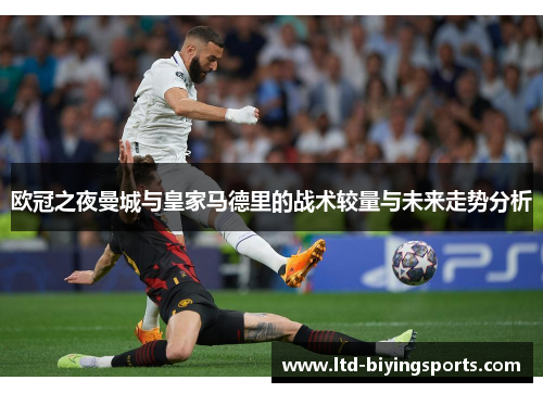 欧冠之夜曼城与皇家马德里的战术较量与未来走势分析