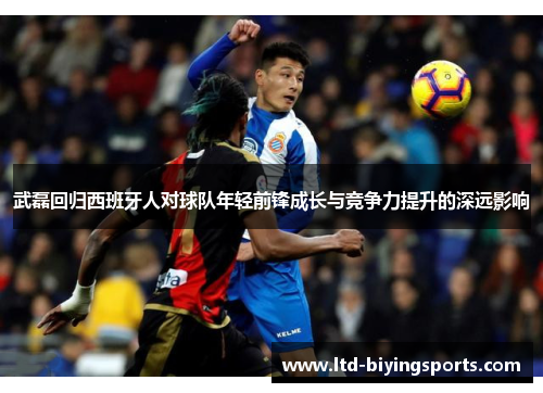武磊回归西班牙人对球队年轻前锋成长与竞争力提升的深远影响