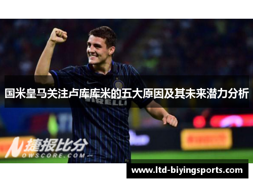 国米皇马关注卢库库米的五大原因及其未来潜力分析