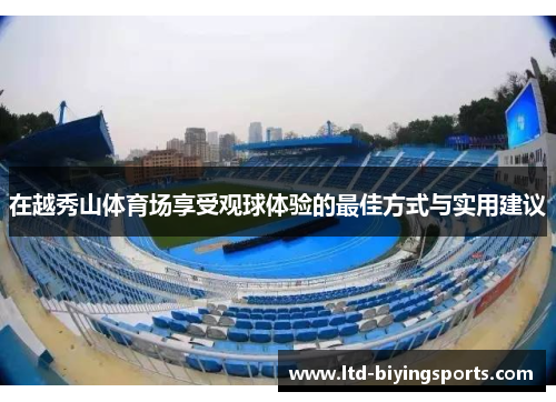在越秀山体育场享受观球体验的最佳方式与实用建议