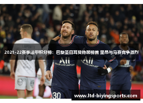 2021-22赛季法甲积分榜：巴黎圣日耳曼稳居榜首 里昂与马赛竞争激烈