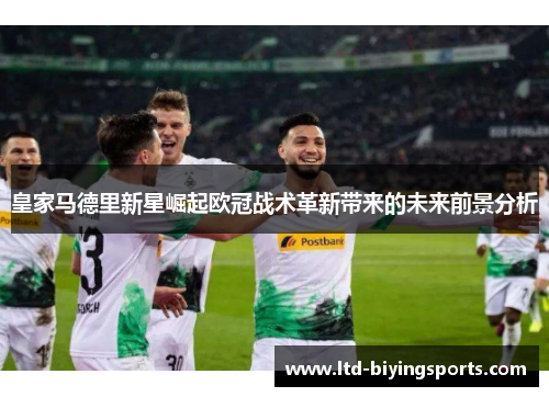 皇家马德里新星崛起欧冠战术革新带来的未来前景分析