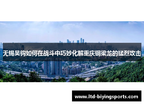 无锡吴钩如何在战斗中巧妙化解重庆铜梁龙的猛烈攻击