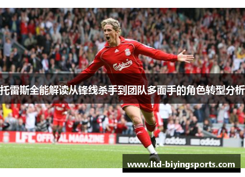 托雷斯全能解读从锋线杀手到团队多面手的角色转型分析