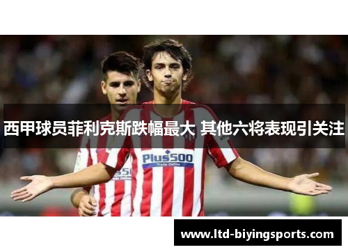 西甲球员菲利克斯跌幅最大 其他六将表现引关注