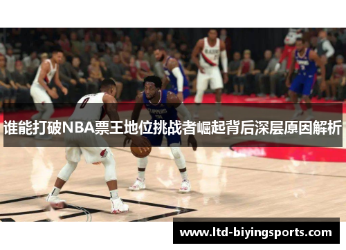 谁能打破NBA票王地位挑战者崛起背后深层原因解析