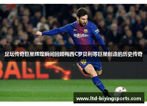 足坛传奇巨星辉煌瞬间回顾梅西C罗贝利等巨星创造的历史传奇 足坛传奇巨星辉煌瞬间回顾梅西C罗贝利等巨星创造的历史传奇