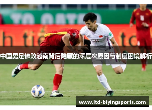中国男足惨败越南背后隐藏的深层次原因与制度困境解析 中国男足惨败越南背后隐藏的深层次原因与制度困境解析