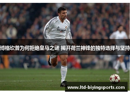 博格坎普为何拒绝皇马之谜 揭开荷兰神锋的独特选择与坚持 博格坎普为何拒绝皇马之谜 揭开荷兰神锋的独特选择与坚持