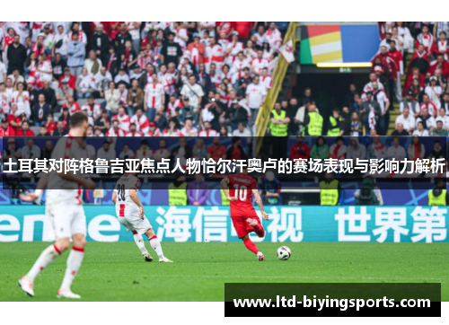 土耳其对阵格鲁吉亚焦点人物恰尔汗奥卢的赛场表现与影响力解析