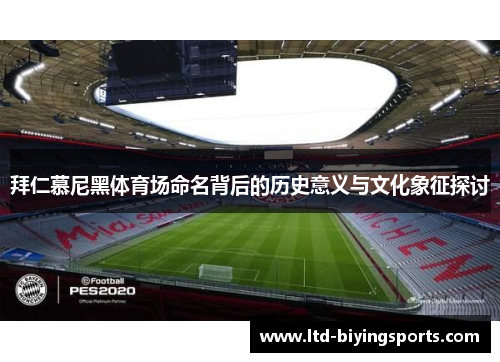 拜仁慕尼黑体育场命名背后的历史意义与文化象征探讨 拜仁慕尼黑体育场命名背后的历史意义与文化象征探讨