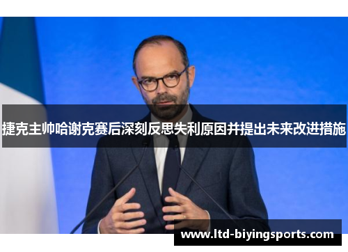 捷克主帅哈谢克赛后深刻反思失利原因并提出未来改进措施 捷克主帅哈谢克赛后深刻反思失利原因并提出未来改进措施