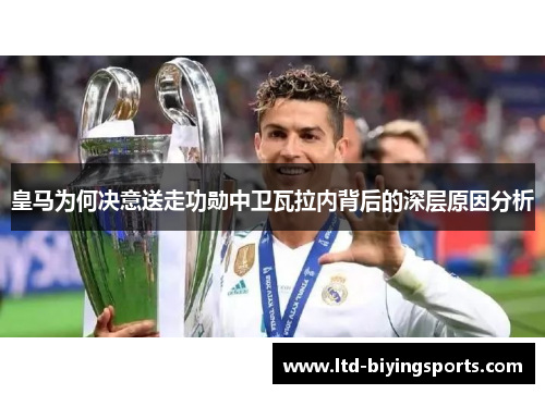 皇马为何决意送走功勋中卫瓦拉内背后的深层原因分析