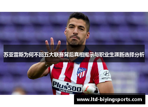 苏亚雷斯为何不回五大联赛背后真相揭示与职业生涯新选择分析 苏亚雷斯为何不回五大联赛背后真相揭示与职业生涯新选择分析
