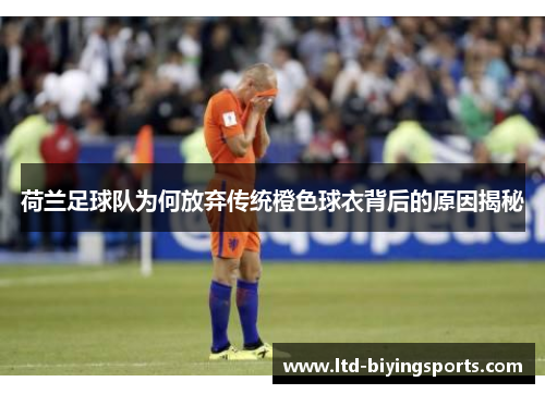 荷兰足球队为何放弃传统橙色球衣背后的原因揭秘 荷兰足球队为何放弃传统橙色球衣背后的原因揭秘