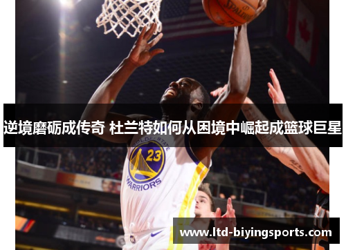 逆境磨砺成传奇 杜兰特如何从困境中崛起成篮球巨星