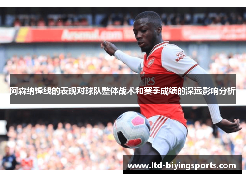 阿森纳锋线的表现对球队整体战术和赛季成绩的深远影响分析