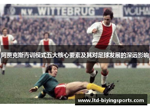 阿贾克斯青训模式五大核心要素及其对足球发展的深远影响