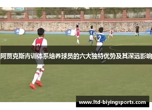 阿贾克斯青训体系培养球员的六大独特优势及其深远影响