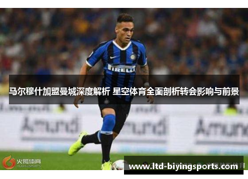 马尔穆什加盟曼城深度解析 星空体育全面剖析转会影响与前景