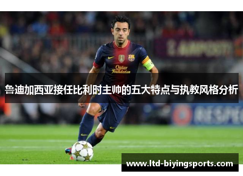 鲁迪加西亚接任比利时主帅的五大特点与执教风格分析