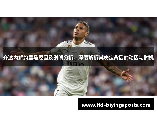 齐达内解约皇马原因及时间分析：深度解析其决定背后的动因与时机