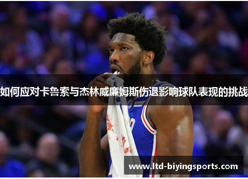 如何应对卡鲁索与杰林威廉姆斯伤退影响球队表现的挑战